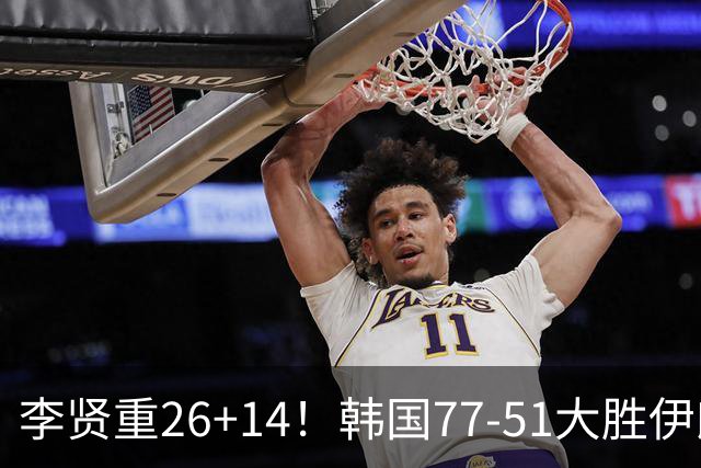 李贤重26+14！韩国77-51大胜伊朗，率先晋级决赛，中国男篮夺冠更难了