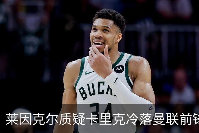 莱因克尔质疑卡里克冷落曼联前锋舍什科：这太奇怪了！
